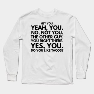 Hey You. No, Not You. The Other Guy. You Right There. Yes, You. Do You Like Tacos? Long Sleeve T-Shirt